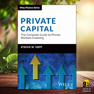 [Review] Private Capital: The Complete Guide to Private Markets Investing  (Stefan W. Hepp) Summarized
