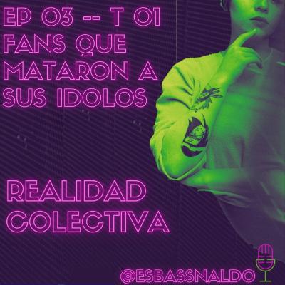 EP 03 - T 01 FANS QUE MATARON A SUS ÍDOLOS EP 03 - T 01 FANS QUE MATARON A SUS ÍDOLOS
