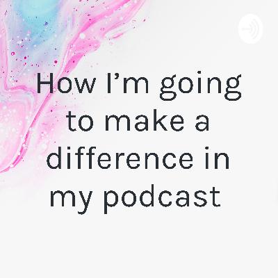 How I’m going to make a difference in my podcast  (Trailer)