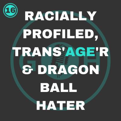 #16 Racially Profiled, Trans'Age'rs & Dragon Ball Haters #16 Racially Profiled, Trans'Age'rs & Dragon Ball Haters