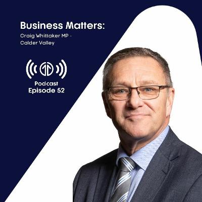Business Matters: Craig Whittaker MP, Calder Valley | Episode 52