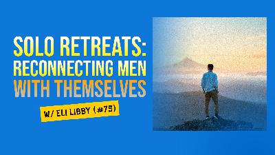 Solo Retreats: Reconnecting Men With Themselves w/ Eli Libby (#75)