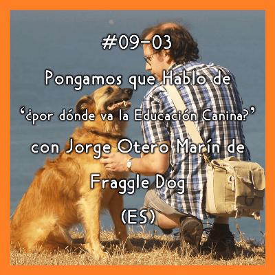 #09-03 - Pongamos que Hablo de 'por dónde va la Educación Canina' con Jorge Otero Marín de Fraggle Dog (ES)