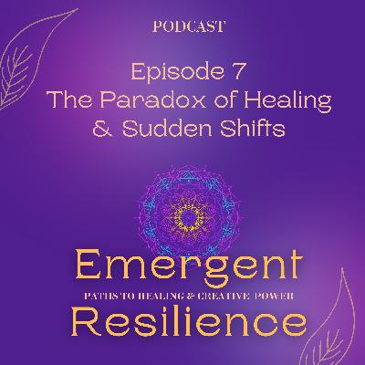 Emergent Resilience 07:  The Paradox of Healing & Sudden Shifts