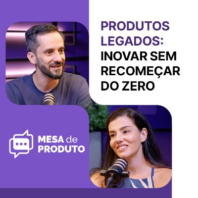 Mesa de Produto #83 - Produtos legados: como inovar sem recomeçar do zero