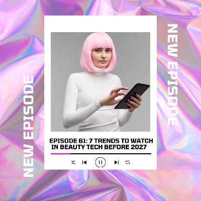Episode 61: Seven trends you absolutely need to watch in beauty tech before 2027