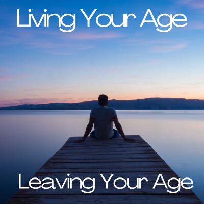 53. Living Your Age | Leaving Your Age