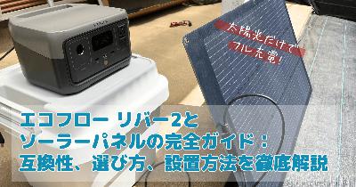 エコフロー リバー2とソーラーパネルの完全ガイド：互換性、選び方、設置方法を徹底解説