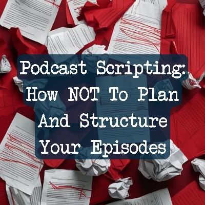 Podcast Scripting: How NOT To Plan And Structure Your Episodes
