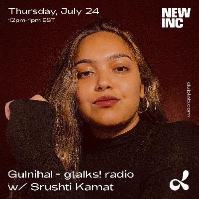 Gulnihal - gtalks! radio x NEW INC w/ Srushti Kamat