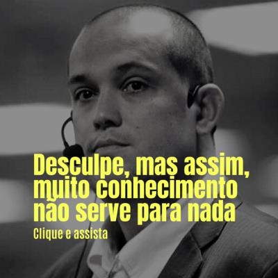 Desculpe, mas assim, muito conhecimento não serve para nada