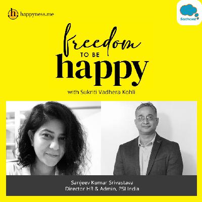 Freedom To Be Happy - Feat. Sanjeev Kumar Srivastava - Director HR & Admin, PSI India with Sukriti Vadhera Kohli
