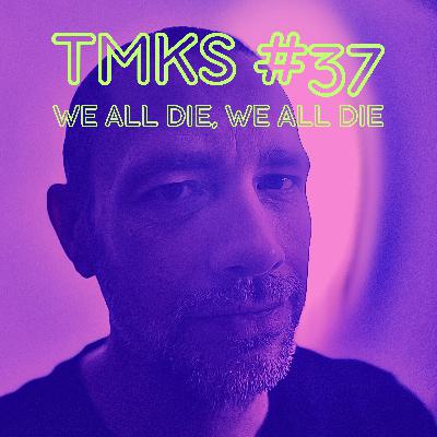TMKS #37 – We All Die, We All Die
