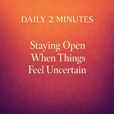 Daily 2 Minutes. Staying Open When Things Feel Uncertain. Daily 2 Minutes. Staying Open When Things Feel Uncertain.