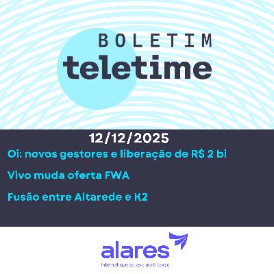 12/12/25 | Oi: novos gestores e liberação de R$ 2 bi | Vivo muda oferta FWA | Fusão entre Altarede e K2