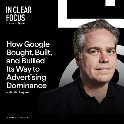 In Clear Focus: How Google Bought, Built, and Bullied Its Way to Advertising Dominance with Ari Paparo