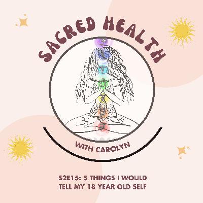 Sacred Health S2E15: 5 Things I Would Tell My 18 Year Old Self Sacred Health S2E15: 5 Things I Would Tell My 18 Year Old Self