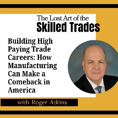 Building High Paying Trade Careers: How Manufacturing Can Make a Comeback in America w/ Roger Atkins