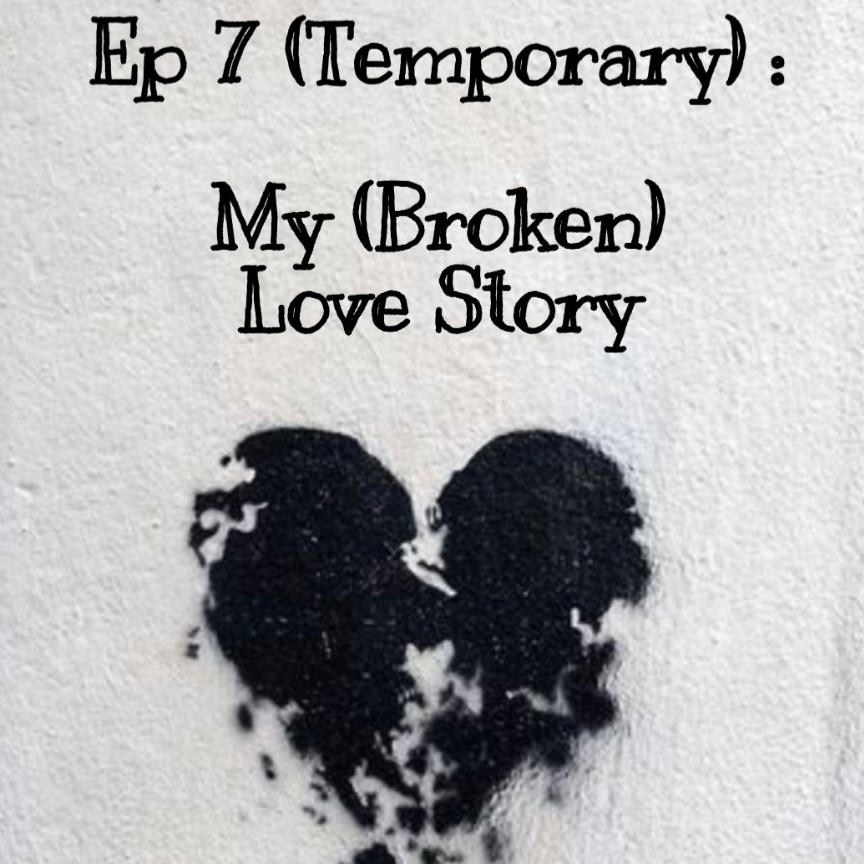 Ep 7 : My (Broken) Love Story
