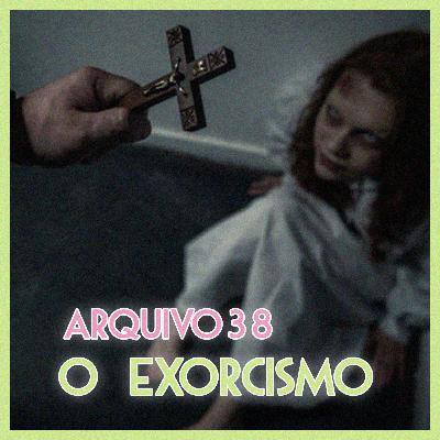 Arquivo 38 - O Exorcismo