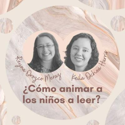 ¿Cómo animar a los niños a leer? con Keila Ochoa Harris y Reyna Orozco Meraz.