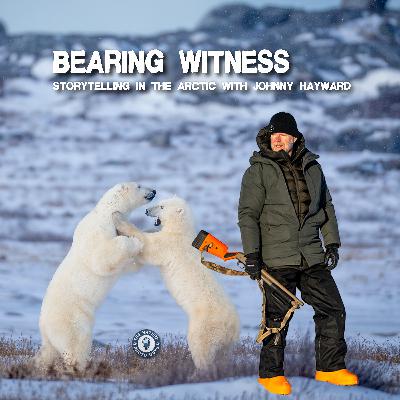 Bearing Witness: Storytelling in the Arctic with Johnny Hayward