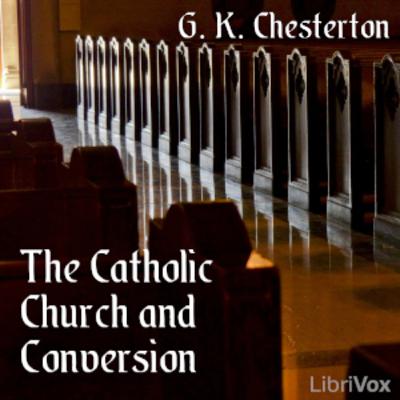 The Catholic Church and Conversion G. K. Chesterton (1874 - 1936)
