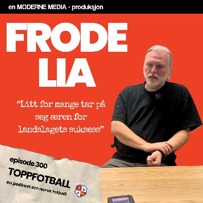 Episode 300 - Frode Lia - "Litt for mange som nå tar æren for landslagssuksess"