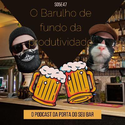 S05E47 - O Barulho de fundo da produtividade