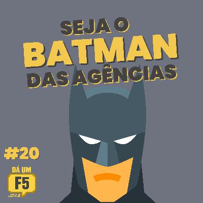 #20 - SEJA O BATMAN DAS AGÊNCIAS