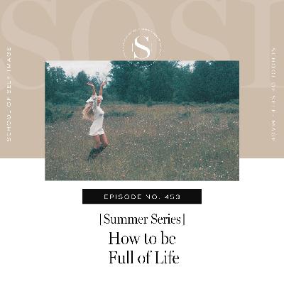 453: Summer Series - How to be Full of Life