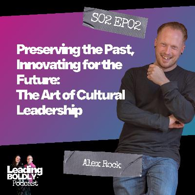Preserving the Past, Innovating for the Future: The Art of Cultural Leadership | Alex Rock | S2 EP02