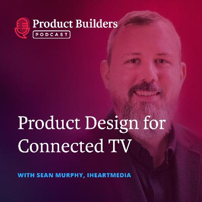 14 – Product Design for Connected TV with Sean Murphy, Director of Product at iHeartMedia