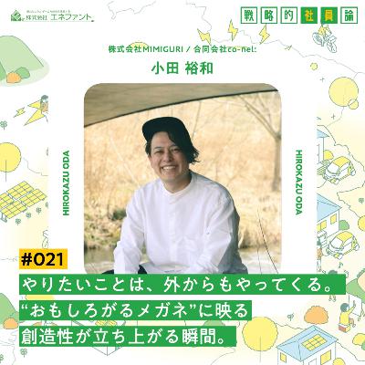 【#021】やりたいことは、外からもやってくる。"おもしろがるメガネ"に映る創造性が立ち上がる瞬間。【ゲスト：小田裕和（株式会社MIMIGURI／合同会社co-nel:）】