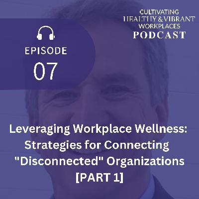[07: Part 1] Leveraging Workplace Wellness: Strategies for Connecting “Disconnected” Organizations