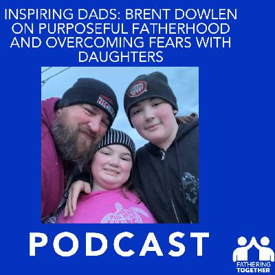 Inspiring Dads: Brent Dowlen on Purposeful Fatherhood and Overcoming Fears with Daughters