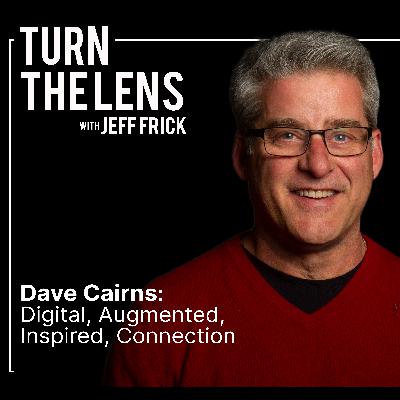 Dave Cairns: Digital, Augmented, Inspired, Connection | Turn the Lens Ep27