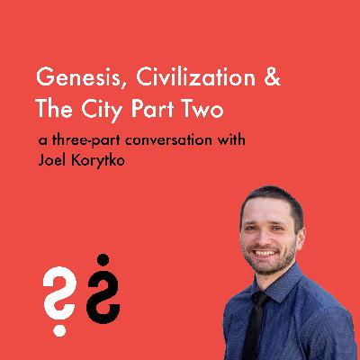 Genesis, Civilization & The City - Part Two of a Three-Part Conversation with Joel Korytko