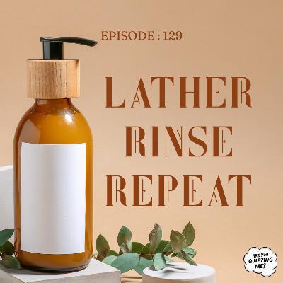 Episode 129 - Lather Rinse Repeat Episode 129 - Lather Rinse Repeat