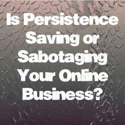 Is Persistence Saving or Sabotaging Your Online Business? Is Persistence Saving or Sabotaging Your Online Business?