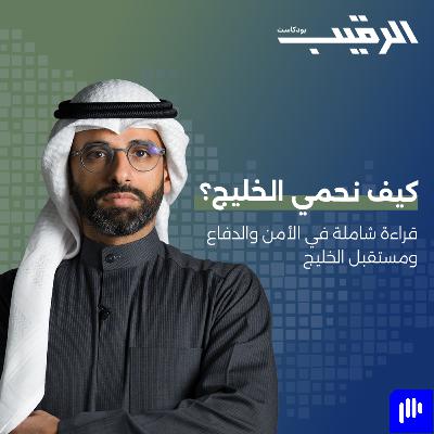 كيف نحمي الخليج؟ قراءة شاملة في الأمن والدفاع ومستقبل الخليج | بودكاست الرقيب