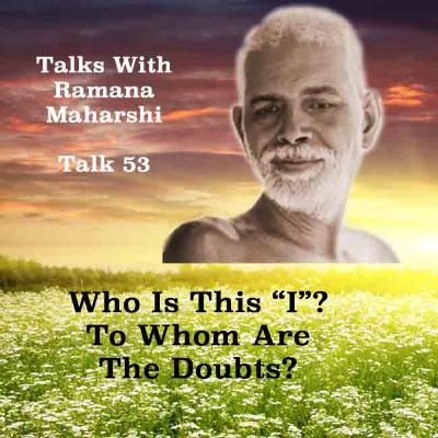Talks with Ramana Maharshi (53) ~ Who Is This "I"? To Whom Are The Doubts? How Does The World Arise?