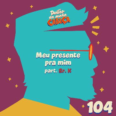 Episódio 104 - Meu presente pra mim (part. Sr. K)