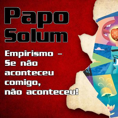 Papo Solum {06} - Empirismo, se não aconteceu comigo, não aconteceu