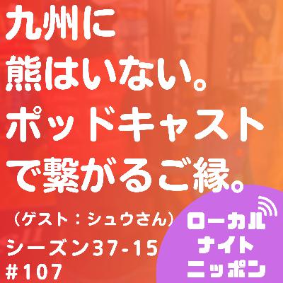 #107 九州に熊はいない。ポッドキャストが繋いだご縁。（ゲスト：シュウさん）〜シーズン37-15〜