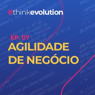 THINK EVOLUTION #07 Agilidade de Negócio