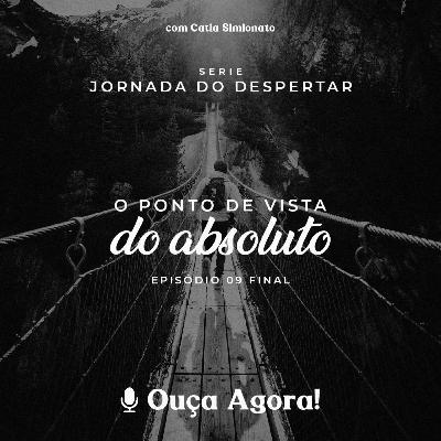 O ponto de vista do absoluto - Jornada do despertar - Ep 09 - Final