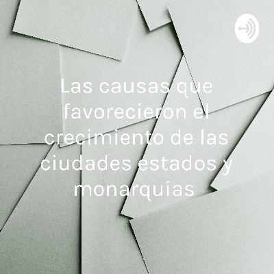 Las causas que favorecieron el crecimiento de las ciudades estados y monarquias Las causas que favorecieron el crecimiento de las ciudades estados y monarquias
