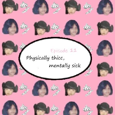 Physically thicc, mentally sick