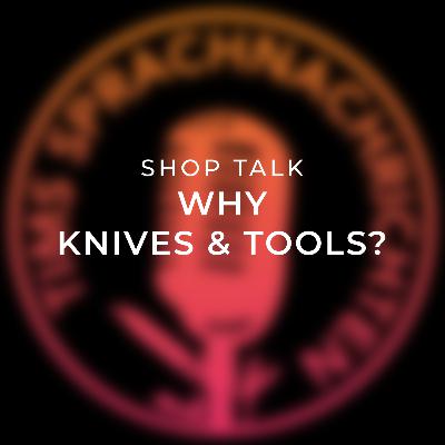 Shop Talk: Why Knives & Tools? Shop Talk: Why Knives & Tools?